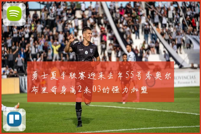 勇士夏季联赛迎来去年55号秀奥尔布里奇身高2米03的强力加盟