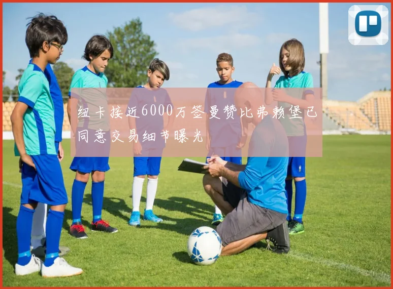 纽卡接近6000万签曼赞比弗赖堡已同意交易细节曝光