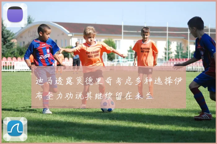 迪马透露莫德里奇考虑多种选择伊布全力劝说其继续留在米兰