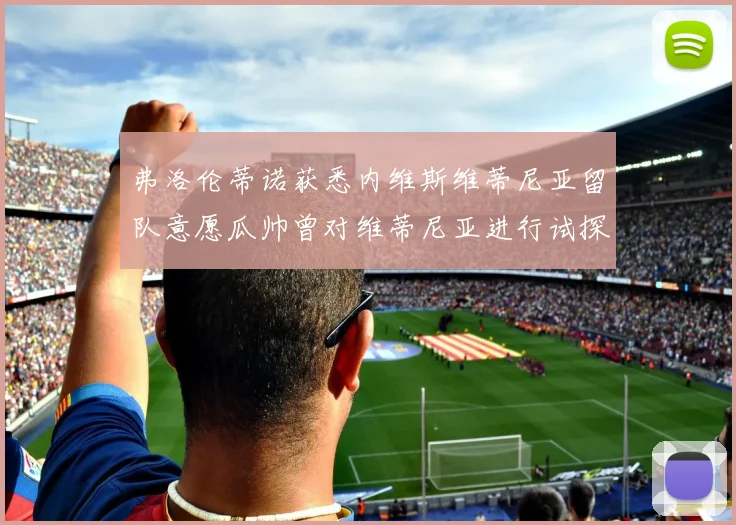 弗洛伦蒂诺获悉内维斯维蒂尼亚留队意愿瓜帅曾对维蒂尼亚进行试探