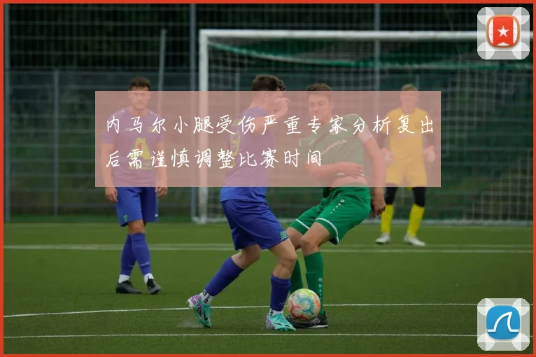 内马尔小腿受伤严重专家分析复出后需谨慎调整比赛时间