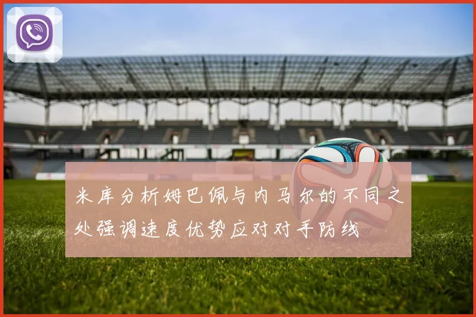 米库分析姆巴佩与内马尔的不同之处强调速度优势应对对手防线