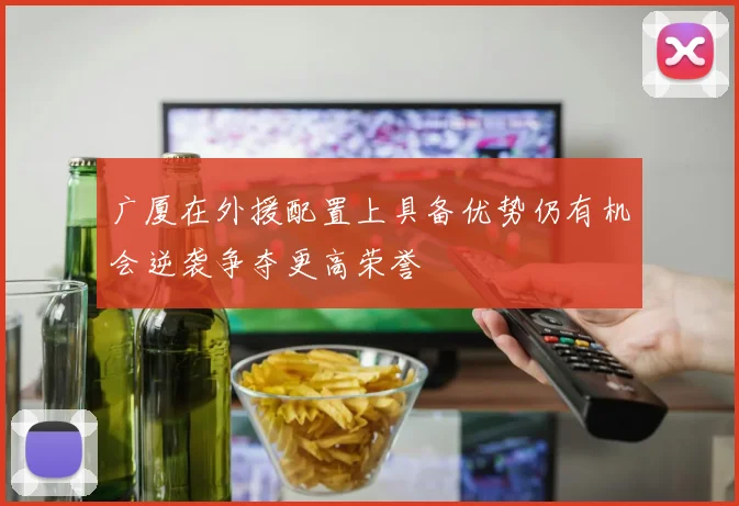 广厦在外援配置上具备优势仍有机会逆袭争夺更高荣誉