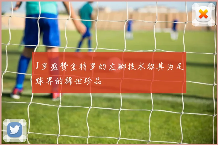 J罗盛赞金特罗的左脚技术称其为足球界的稀世珍品