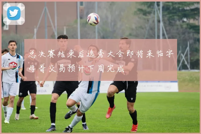 总决赛结束后选秀大会即将来临字母哥交易预计下周完成