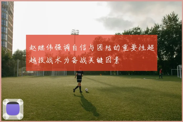 赵继伟强调自信与团结的重要性超越技战术为备战关键因素
