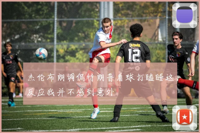 杰伦布朗调侃特朗普看球打瞌睡这反应我并不感到意外