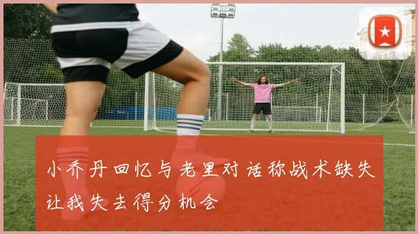 小乔丹回忆与老里对话称战术缺失让我失去得分机会