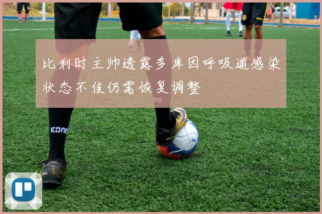 比利时主帅透露多库因呼吸道感染状态不佳仍需恢复调整