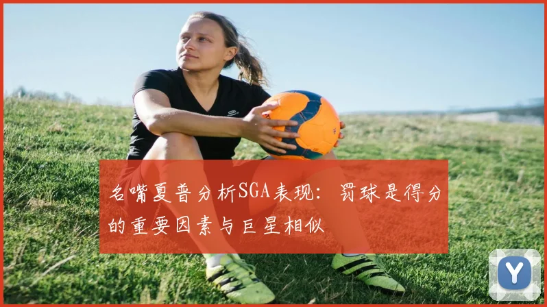 名嘴夏普分析SGA表现：罚球是得分的重要因素与巨星相似