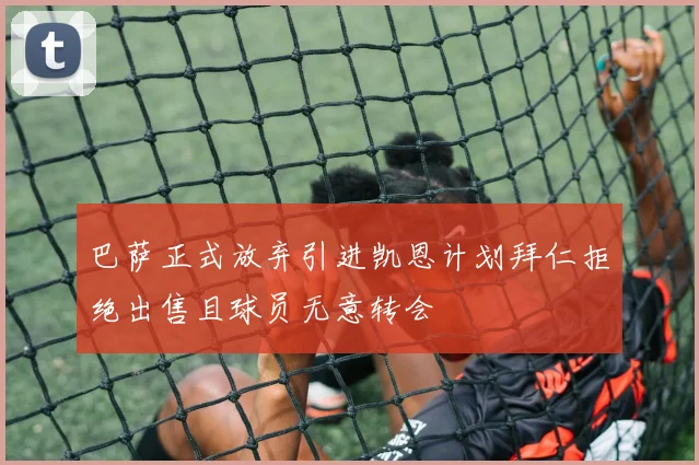 巴萨正式放弃引进凯恩计划拜仁拒绝出售且球员无意转会