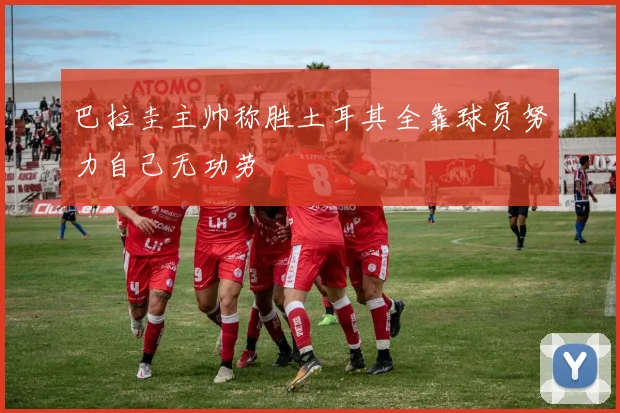 巴拉圭主帅称胜土耳其全靠球员努力自己无功劳