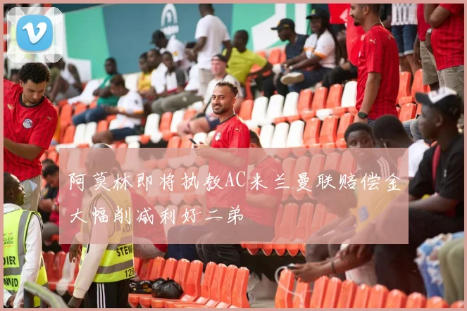 阿莫林即将执教AC米兰曼联赔偿金大幅削减利好二弟