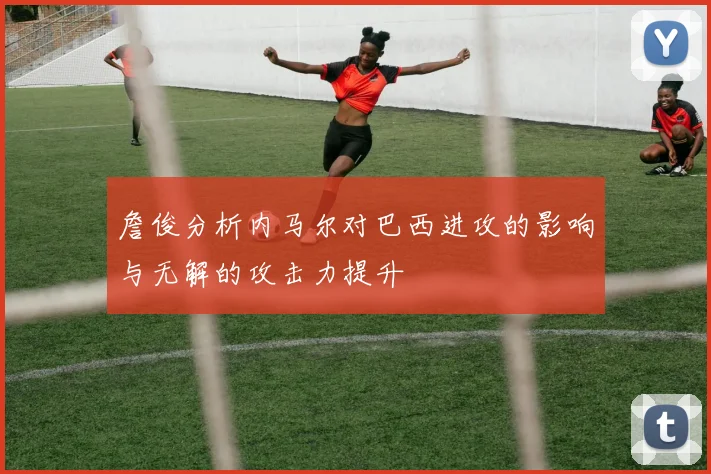 詹俊分析内马尔对巴西进攻的影响与无解的攻击力提升