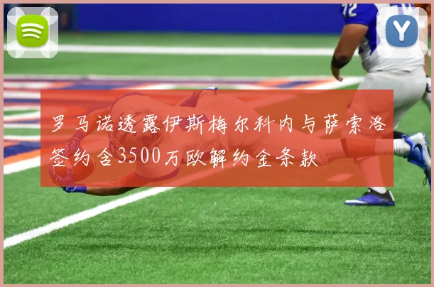 罗马诺透露伊斯梅尔科内与萨索洛签约含3500万欧解约金条款