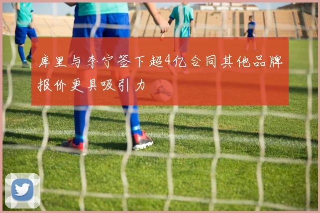 库里与李宁签下超4亿合同其他品牌报价更具吸引力