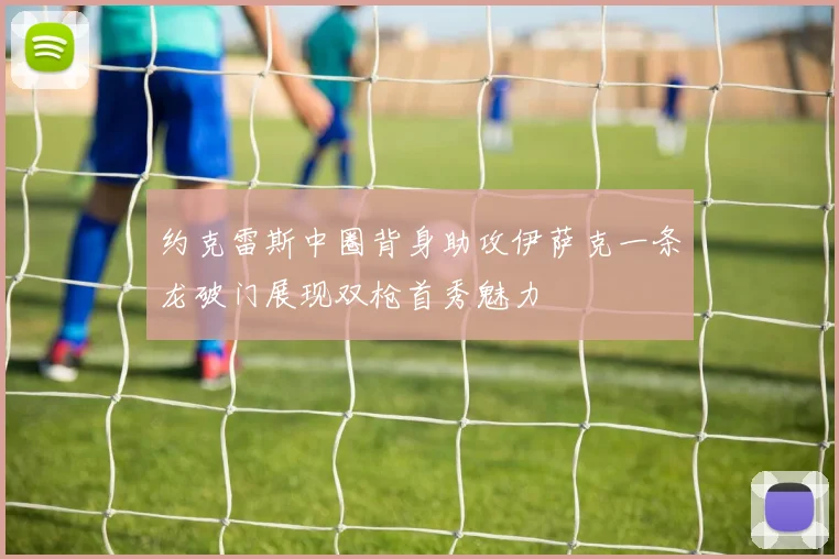 约克雷斯中圈背身助攻伊萨克一条龙破门展现双枪首秀魅力