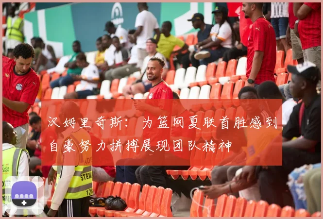 汉姆里奇斯：为篮网夏联首胜感到自豪努力拼搏展现团队精神