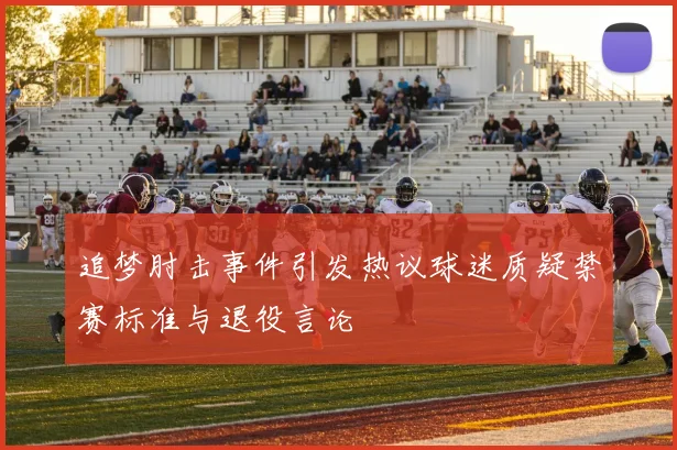 追梦肘击事件引发热议球迷质疑禁赛标准与退役言论
