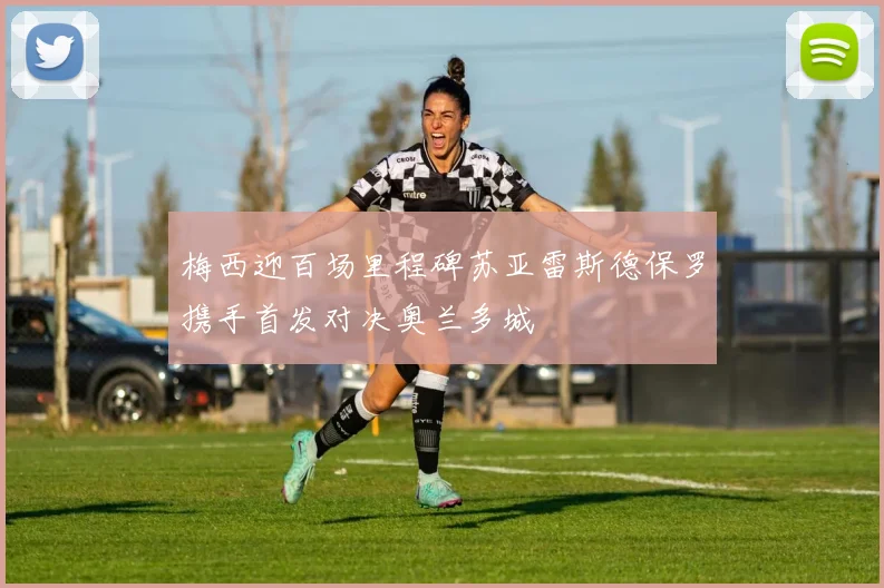 梅西迎百场里程碑苏亚雷斯德保罗携手首发对决奥兰多城