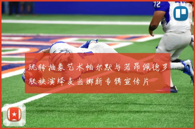 玩转抽象艺术帕尔默与若昂佩德罗联袂演绎麦当娜新专辑宣传片