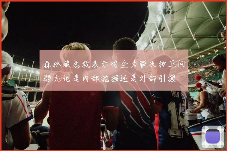 森林狼总裁表示将全力解决控卫问题无论是内部挖掘还是外部引援