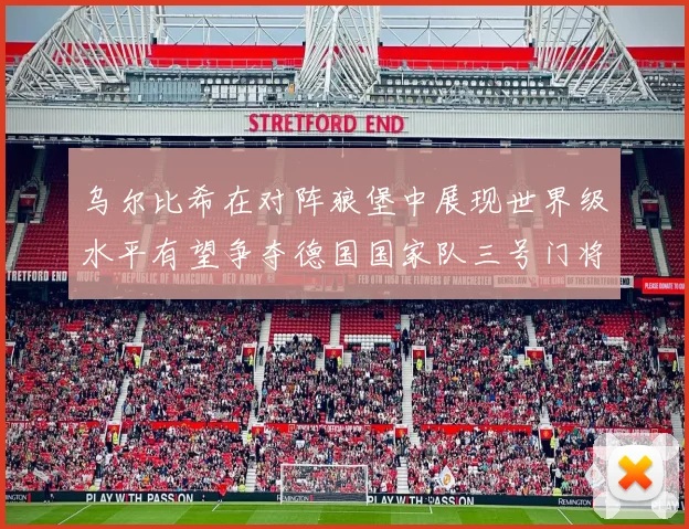 乌尔比希在对阵狼堡中展现世界级水平有望争夺德国国家队三号门将位置